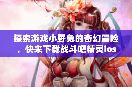 探索游戏小野兔的奇幻冒险，快来下载战斗吧精灵ios版，与橙子互娱一起精彩体验抖音盛事！