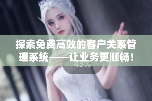 探索免费高效的客户关系管理系统——让业务更顺畅！