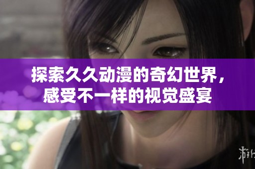 探索久久动漫的奇幻世界，感受不一样的视觉盛宴
