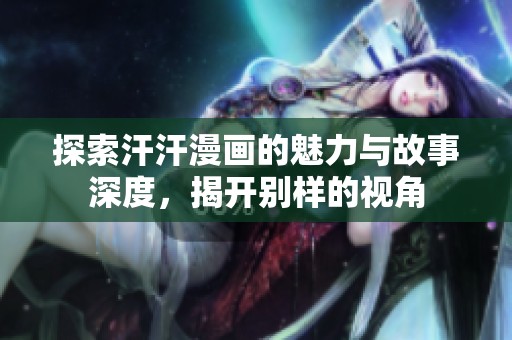 探索汗汗漫画的魅力与故事深度，揭开别样的视角