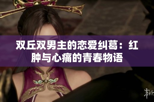 双丘双男主的恋爱纠葛：红肿与心痛的青春物语