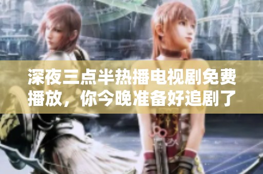 深夜三点半热播电视剧免费播放，你今晚准备好追剧了吗