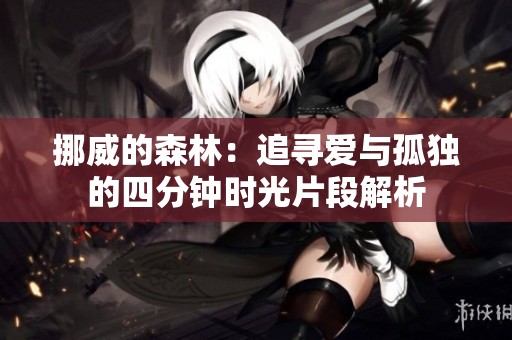 挪威的森林：追寻爱与孤独的四分钟时光片段解析