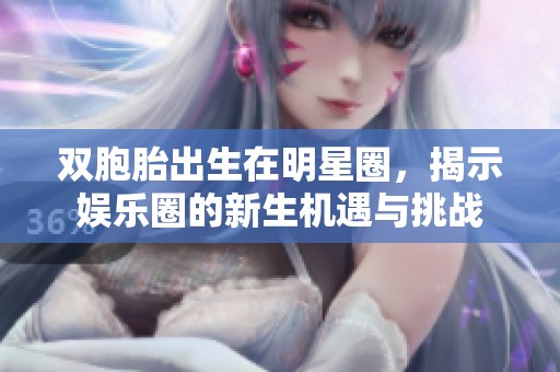 双胞胎出生在明星圈，揭示娱乐圈的新生机遇与挑战