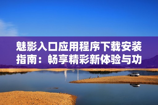 魅影入口应用程序下载安装指南：畅享精彩新体验与功能解析