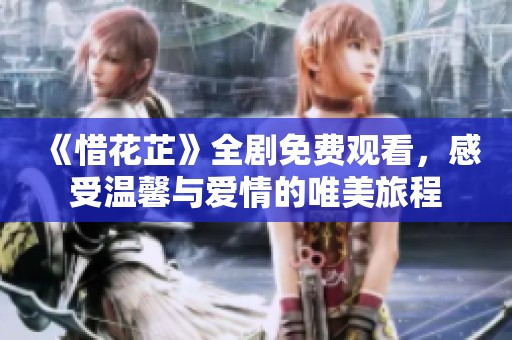 《惜花芷》全剧免费观看，感受温馨与爱情的唯美旅程