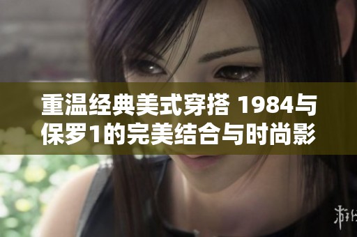 重温经典美式穿搭 1984与保罗1的完美结合与时尚影响