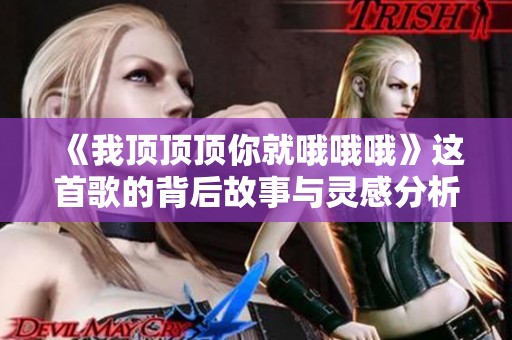 《我顶顶顶你就哦哦哦》这首歌的背后故事与灵感分析