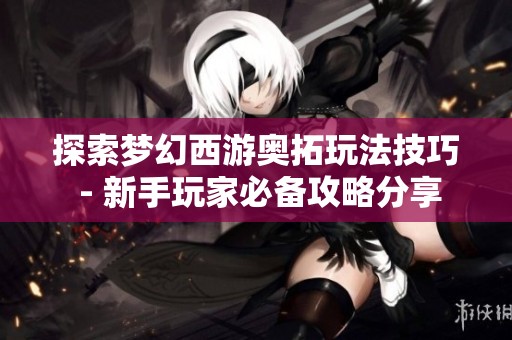 探索梦幻西游奥拓玩法技巧 - 新手玩家必备攻略分享