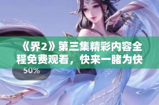 《界2》第三集精彩内容全程免费观看，快来一睹为快！