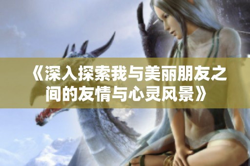 《深入探索我与美丽朋友之间的友情与心灵风景》
