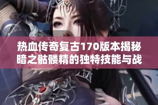 热血传奇复古170版本揭秘暗之骷髅精的独特技能与战斗策略