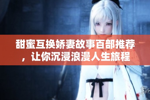 甜蜜互换娇妻故事百部推荐，让你沉浸浪漫人生旅程