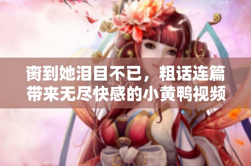 脔到她泪目不已，粗话连篇带来无尽快感的小黄鸭视频分享