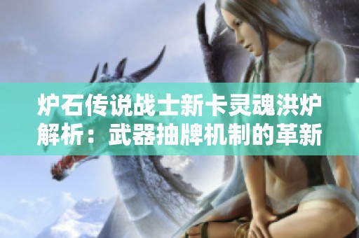 炉石传说战士新卡灵魂洪炉解析：武器抽牌机制的革新之路