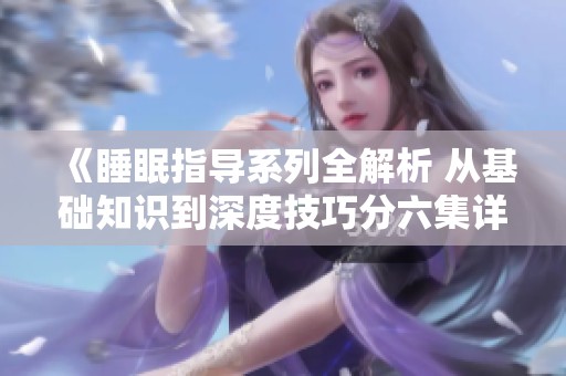 《睡眠指导系列全解析 从基础知识到深度技巧分六集详解》