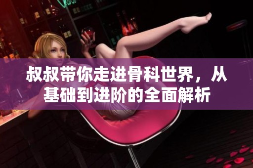 叔叔带你走进骨科世界，从基础到进阶的全面解析