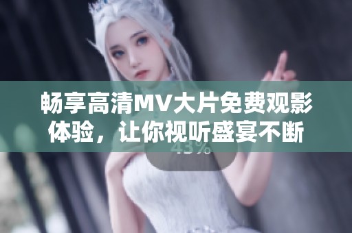 畅享高清MV大片免费观影体验，让你视听盛宴不断