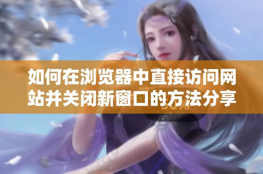 如何在浏览器中直接访问网站并关闭新窗口的方法分享
