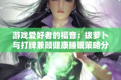 游戏爱好者的福音：拔萝卜与打牌兼顾健康睡眠策略分享