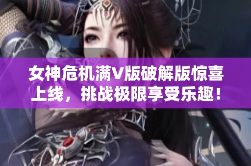 女神危机满V版破解版惊喜上线，挑战极限享受乐趣！