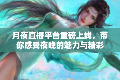 月夜直播平台重磅上线，带你感受夜晚的魅力与精彩