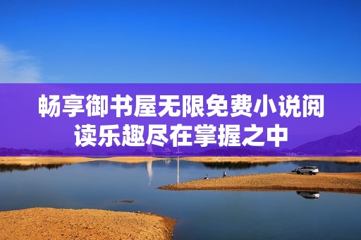 畅享御书屋无限免费小说阅读乐趣尽在掌握之中