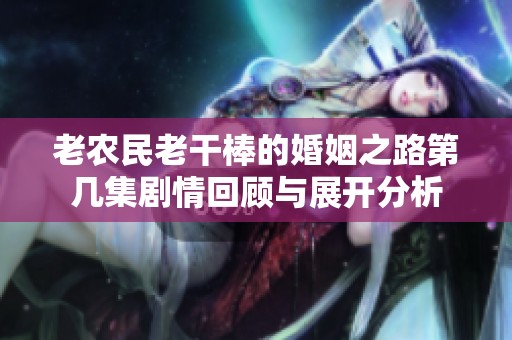 老农民老干棒的婚姻之路第几集剧情回顾与展开分析