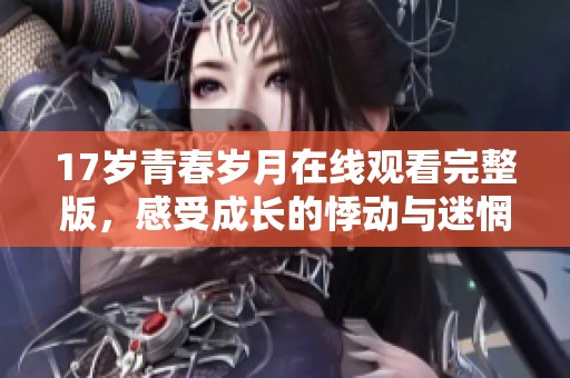 17岁青春岁月在线观看完整版，感受成长的悸动与迷惘