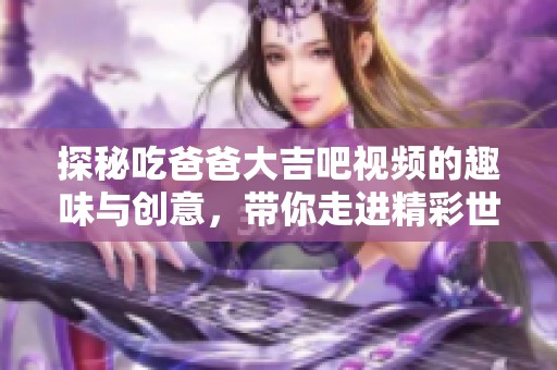 探秘吃爸爸大吉吧视频的趣味与创意，带你走进精彩世界
