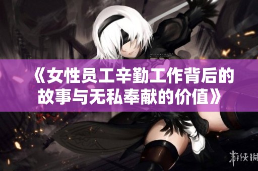 《女性员工辛勤工作背后的故事与无私奉献的价值》