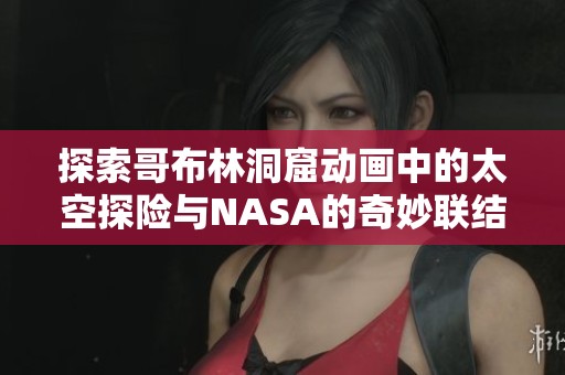 探索哥布林洞窟动画中的太空探险与NASA的奇妙联结