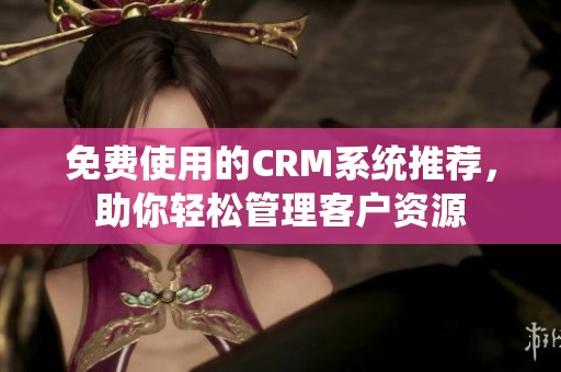 免费使用的CRM系统推荐，助你轻松管理客户资源