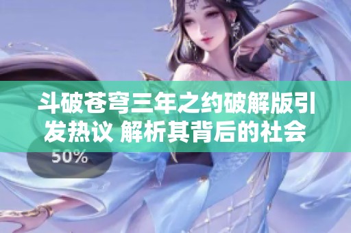 斗破苍穹三年之约破解版引发热议 解析其背后的社会影响与反响