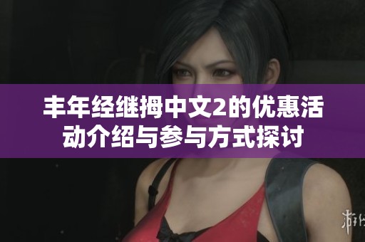 丰年经继拇中文2的优惠活动介绍与参与方式探讨