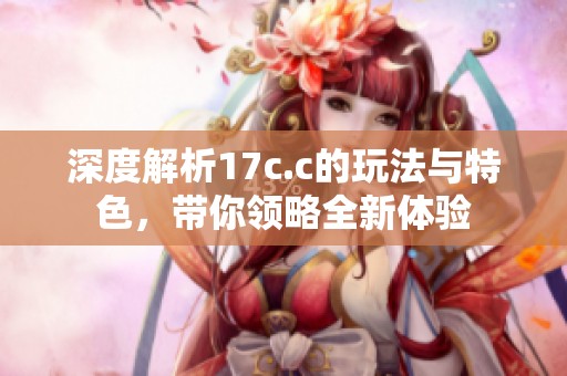 深度解析17c.c的玩法与特色，带你领略全新体验