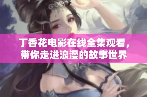 丁香花电影在线全集观看，带你走进浪漫的故事世界