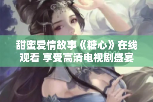 甜蜜爱情故事《糖心》在线观看 享受高清电视剧盛宴
