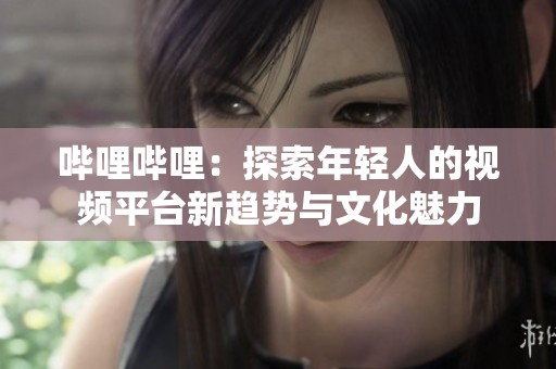 哔哩哔哩：探索年轻人的视频平台新趋势与文化魅力