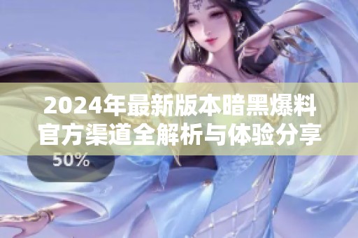 2024年最新版本暗黑爆料官方渠道全解析与体验分享