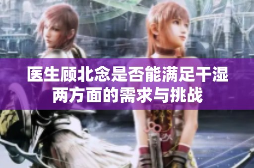 医生顾北念是否能满足干湿两方面的需求与挑战