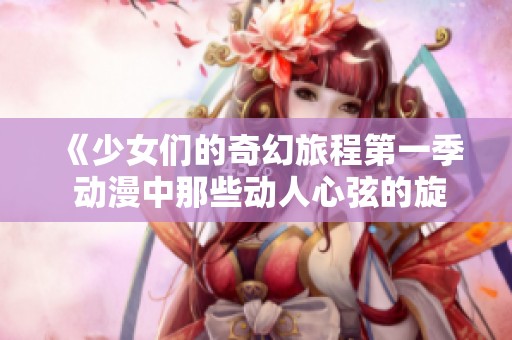 《少女们的奇幻旅程第一季 动漫中那些动人心弦的旋律》