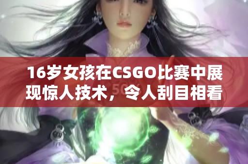 16岁女孩在CSGO比赛中展现惊人技术，令人刮目相看