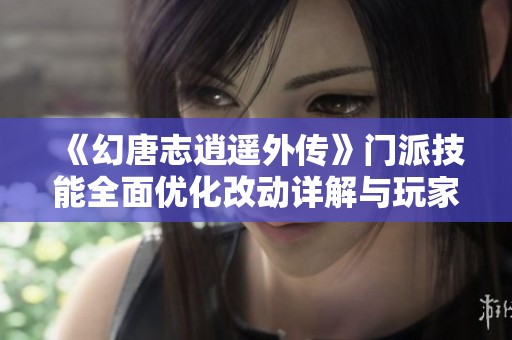 《幻唐志逍遥外传》门派技能全面优化改动详解与玩家策略解析