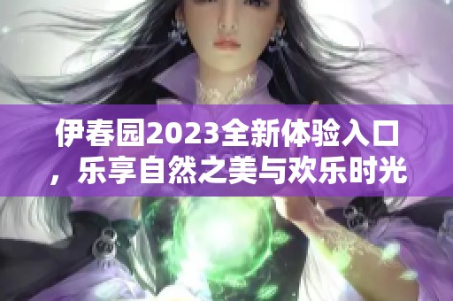 伊春园2023全新体验入口，乐享自然之美与欢乐时光