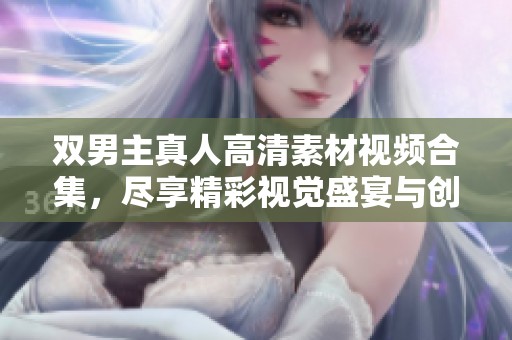 双男主真人高清素材视频合集，尽享精彩视觉盛宴与创作灵感