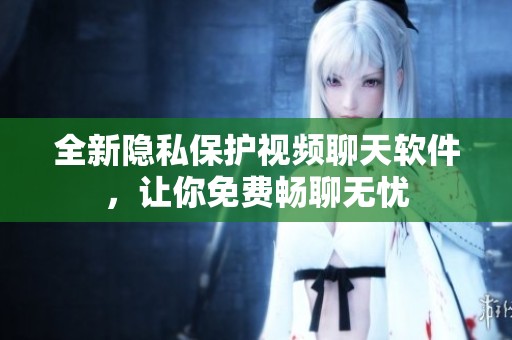 全新隐私保护视频聊天软件，让你免费畅聊无忧