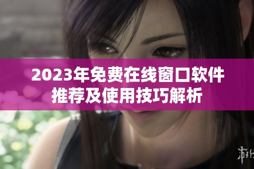 2023年免费在线窗口软件推荐及使用技巧解析