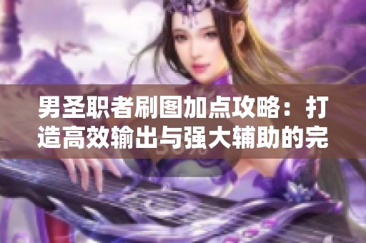 男圣职者刷图加点攻略：打造高效输出与强大辅助的完美结合