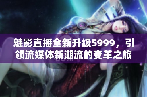 魅影直播全新升级5999，引领流媒体新潮流的变革之旅